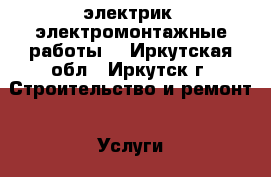 электрик. электромонтажные работы. - Иркутская обл., Иркутск г. Строительство и ремонт » Услуги   